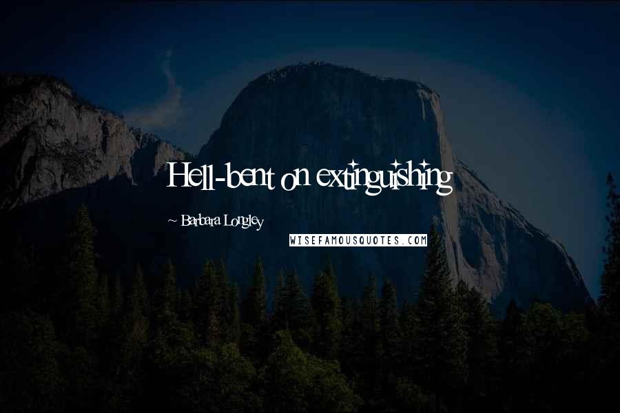Barbara Longley Quotes: Hell-bent on extinguishing