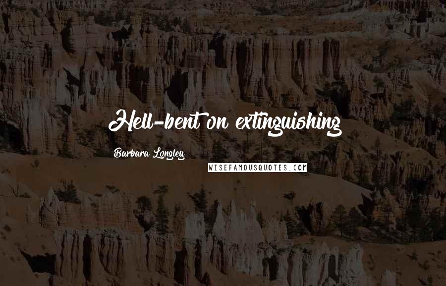 Barbara Longley Quotes: Hell-bent on extinguishing