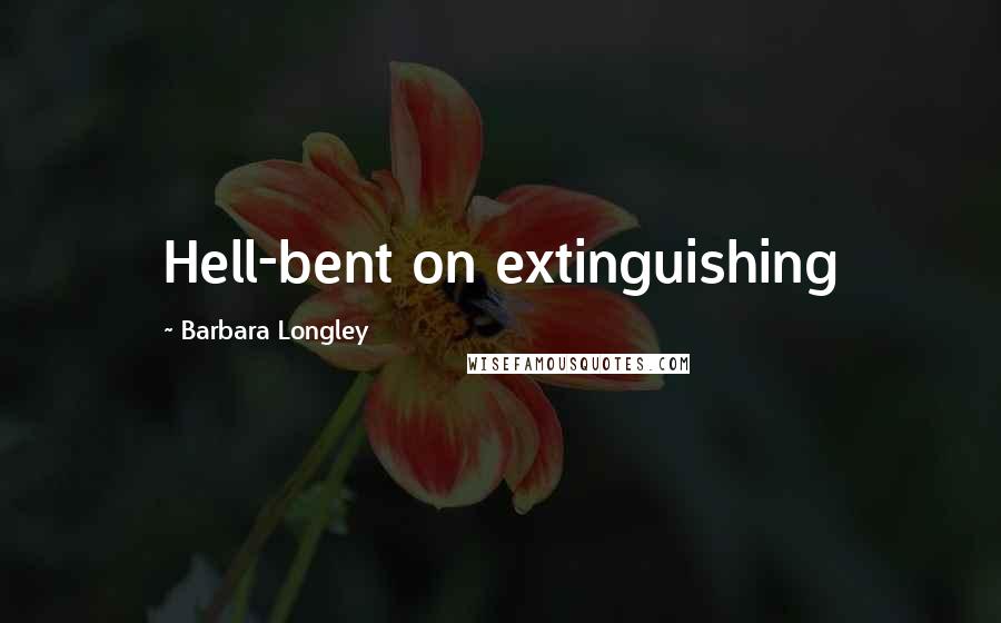 Barbara Longley Quotes: Hell-bent on extinguishing