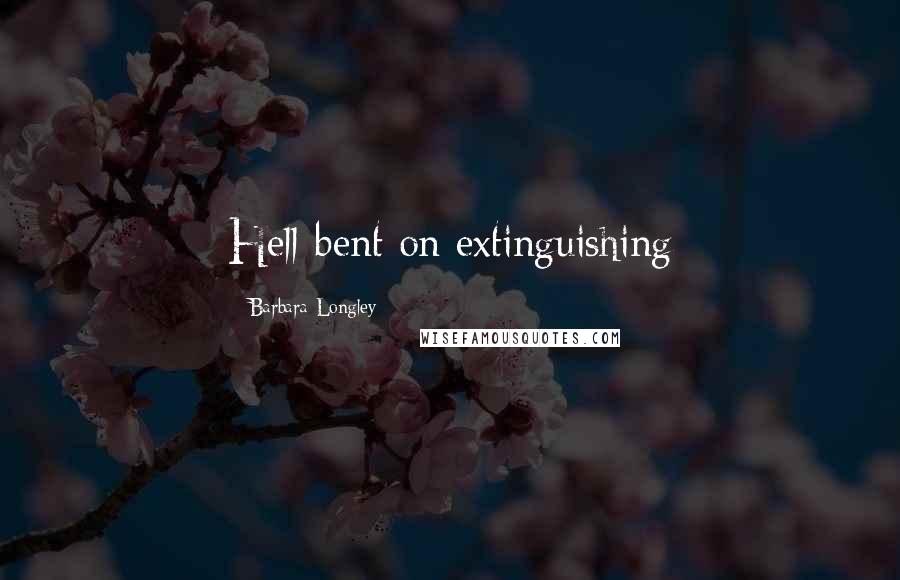 Barbara Longley Quotes: Hell-bent on extinguishing
