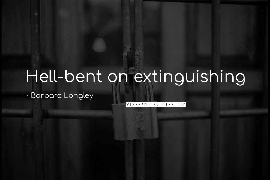 Barbara Longley Quotes: Hell-bent on extinguishing