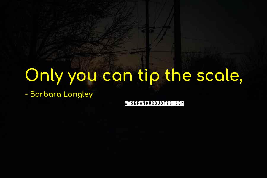 Barbara Longley Quotes: Only you can tip the scale,