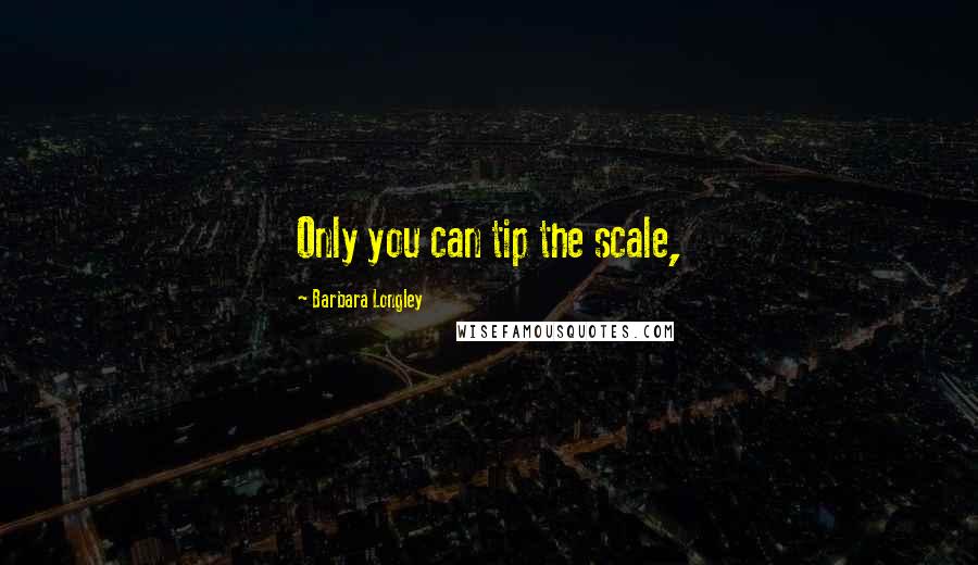 Barbara Longley Quotes: Only you can tip the scale,