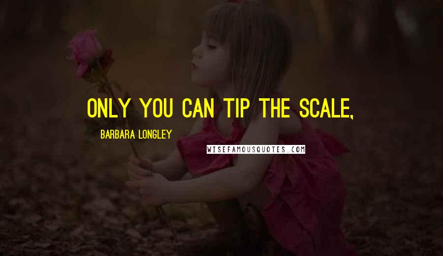Barbara Longley Quotes: Only you can tip the scale,