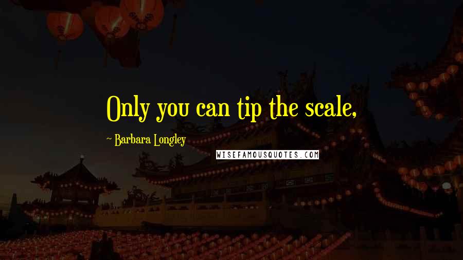 Barbara Longley Quotes: Only you can tip the scale,