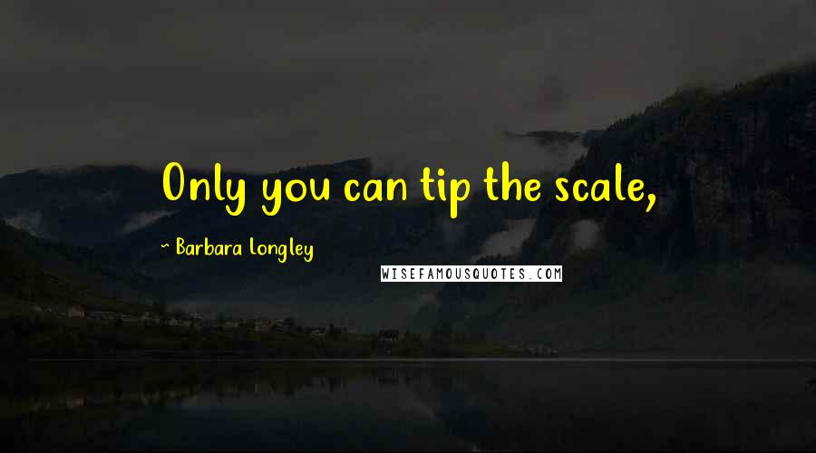 Barbara Longley Quotes: Only you can tip the scale,