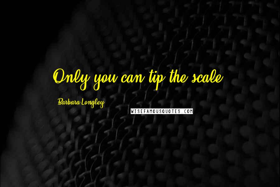 Barbara Longley Quotes: Only you can tip the scale,