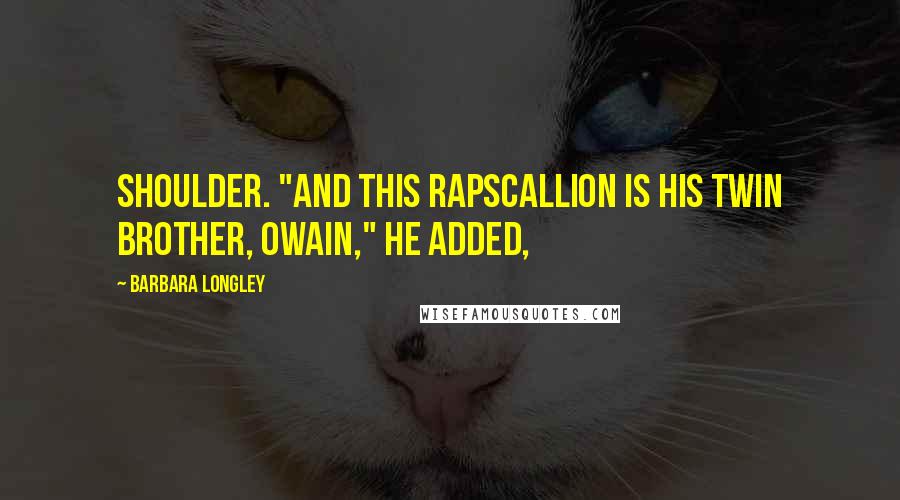 Barbara Longley Quotes: shoulder. "And this rapscallion is his twin brother, Owain," he added,