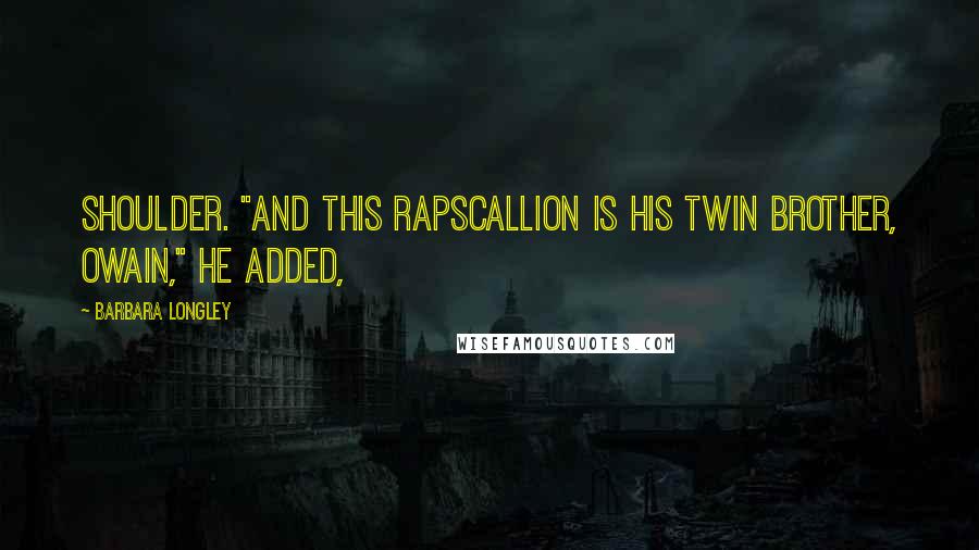 Barbara Longley Quotes: shoulder. "And this rapscallion is his twin brother, Owain," he added,