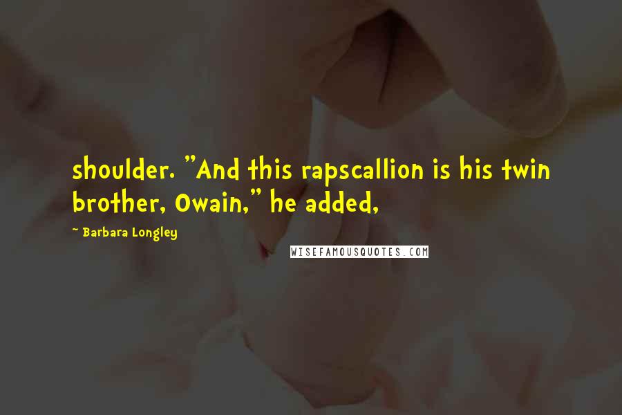 Barbara Longley Quotes: shoulder. "And this rapscallion is his twin brother, Owain," he added,