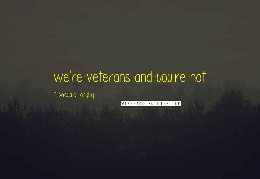 Barbara Longley Quotes: we're-veterans-and-you're-not