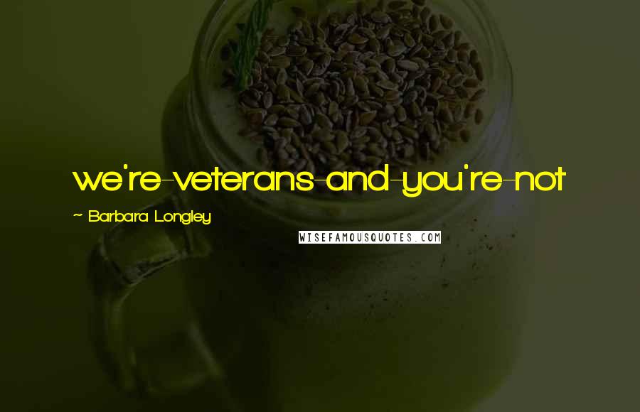 Barbara Longley Quotes: we're-veterans-and-you're-not