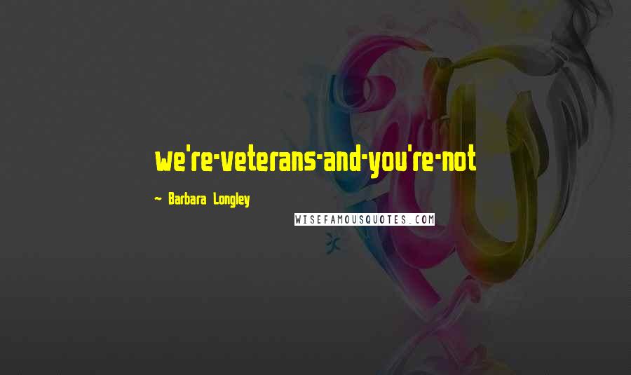 Barbara Longley Quotes: we're-veterans-and-you're-not