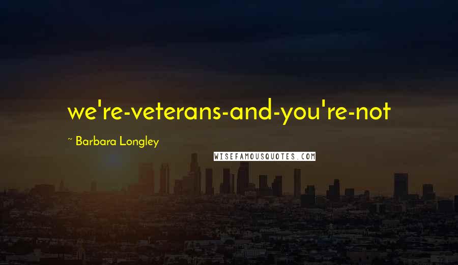 Barbara Longley Quotes: we're-veterans-and-you're-not