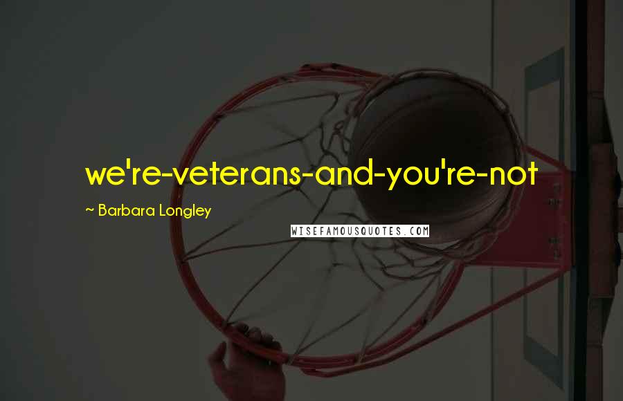 Barbara Longley Quotes: we're-veterans-and-you're-not