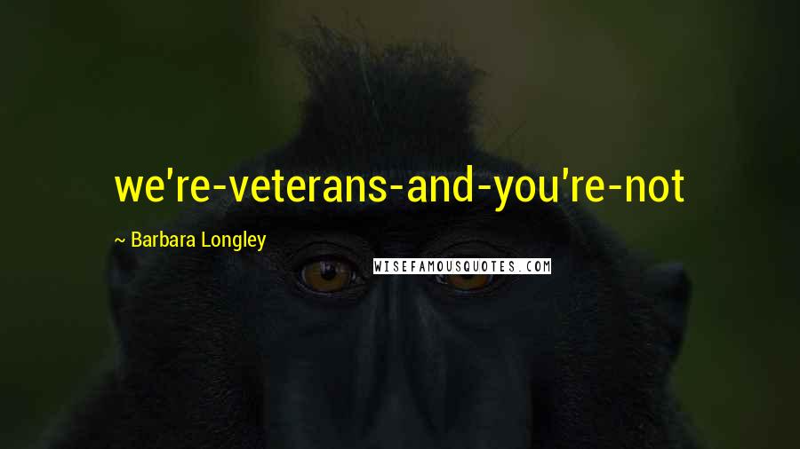 Barbara Longley Quotes: we're-veterans-and-you're-not