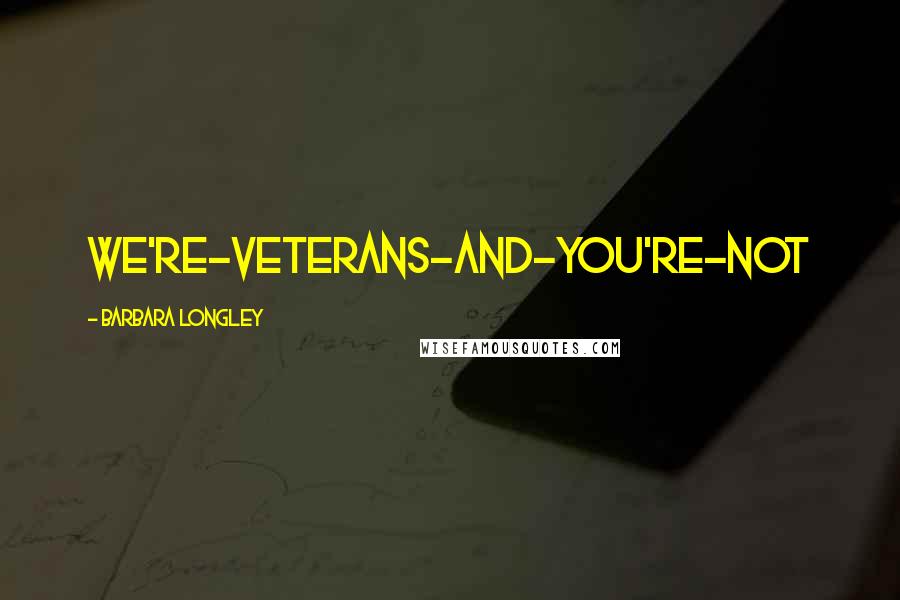 Barbara Longley Quotes: we're-veterans-and-you're-not