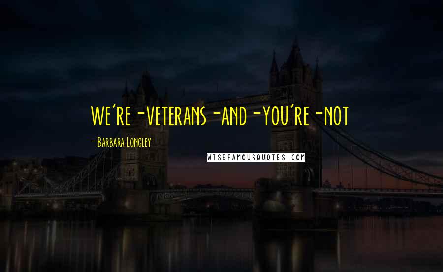 Barbara Longley Quotes: we're-veterans-and-you're-not