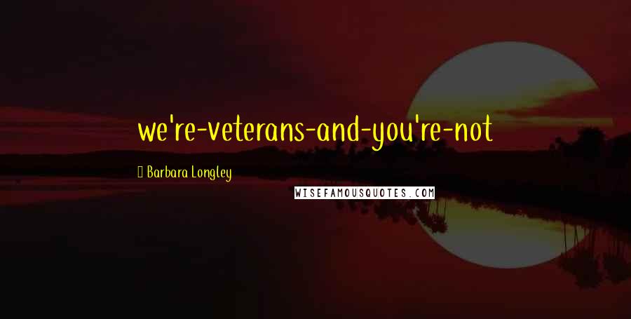 Barbara Longley Quotes: we're-veterans-and-you're-not