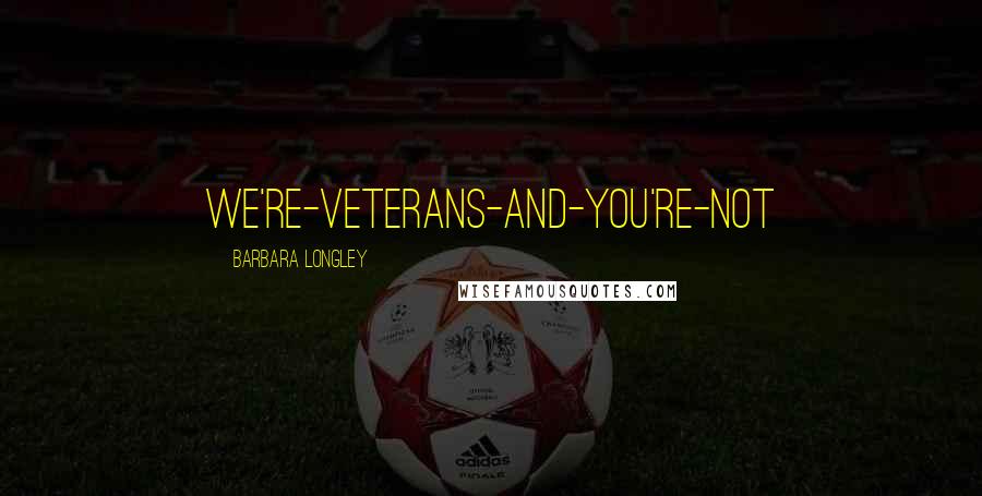 Barbara Longley Quotes: we're-veterans-and-you're-not