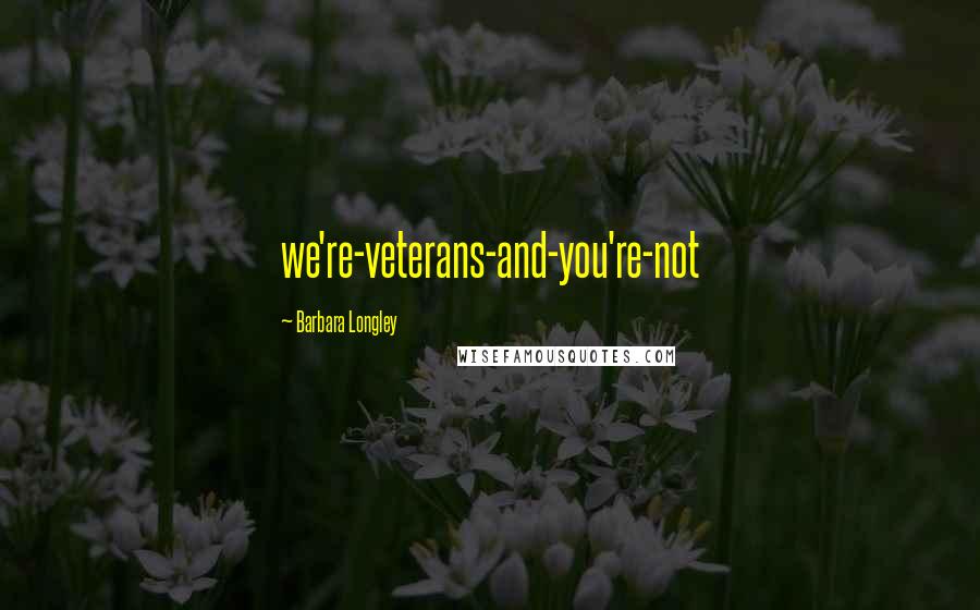 Barbara Longley Quotes: we're-veterans-and-you're-not