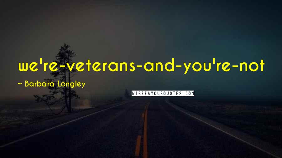 Barbara Longley Quotes: we're-veterans-and-you're-not