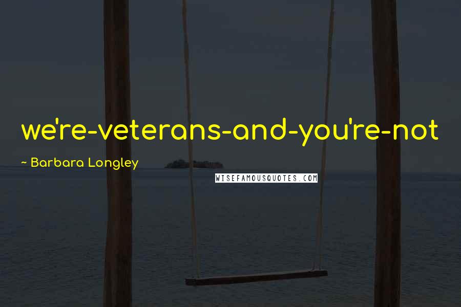 Barbara Longley Quotes: we're-veterans-and-you're-not