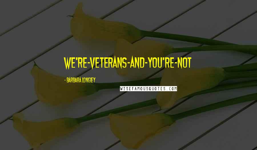 Barbara Longley Quotes: we're-veterans-and-you're-not