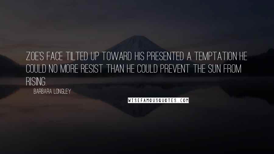 Barbara Longley Quotes: Zoe's face tilted up toward his presented a temptation he could no more resist than he could prevent the sun from rising.