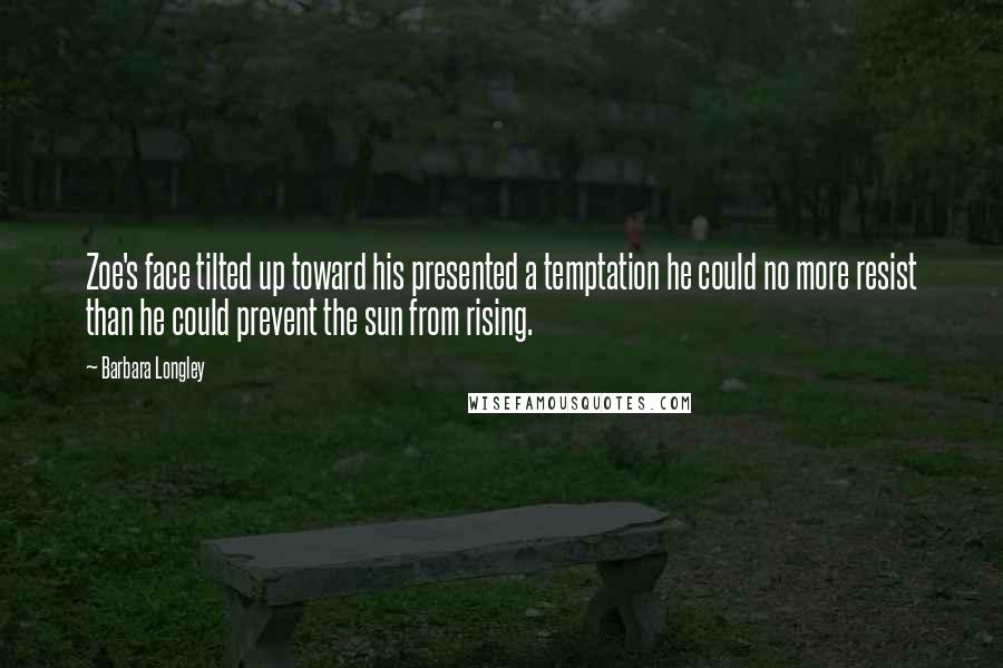 Barbara Longley Quotes: Zoe's face tilted up toward his presented a temptation he could no more resist than he could prevent the sun from rising.