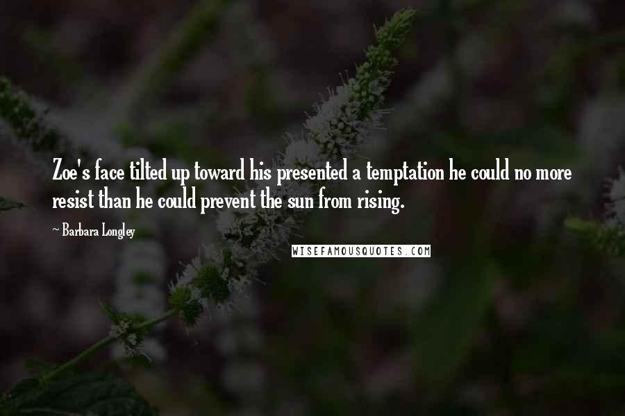 Barbara Longley Quotes: Zoe's face tilted up toward his presented a temptation he could no more resist than he could prevent the sun from rising.