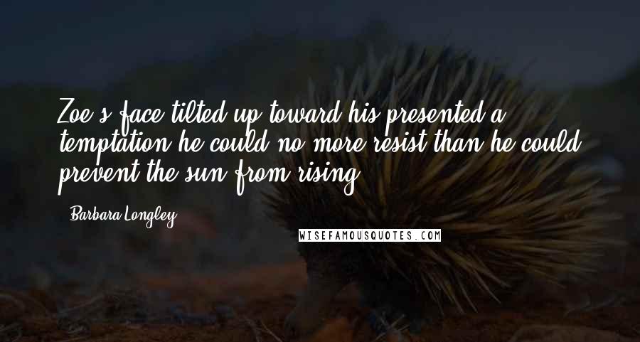 Barbara Longley Quotes: Zoe's face tilted up toward his presented a temptation he could no more resist than he could prevent the sun from rising.