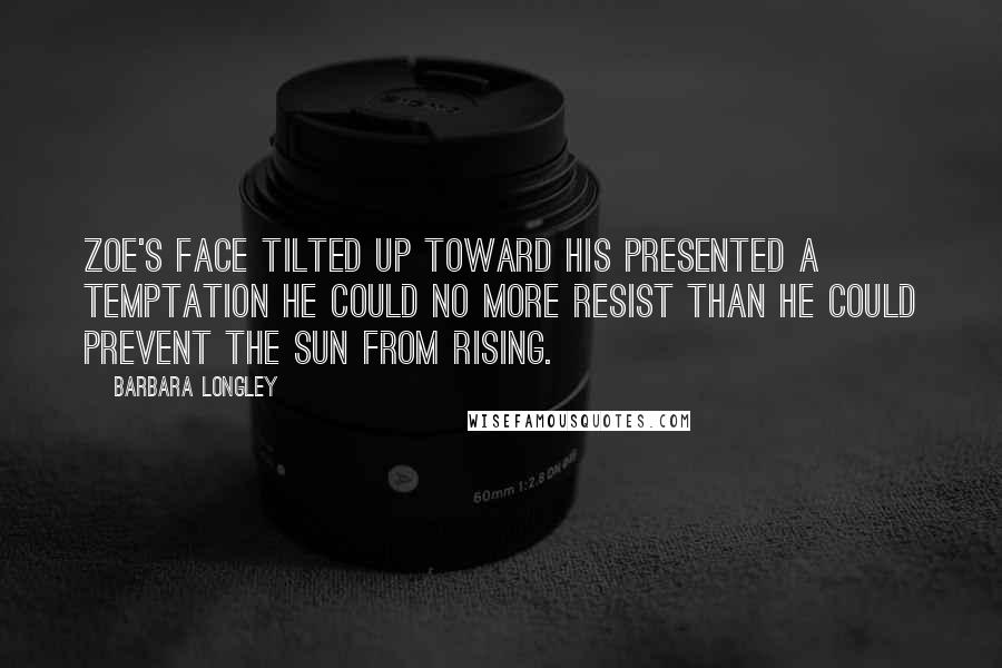 Barbara Longley Quotes: Zoe's face tilted up toward his presented a temptation he could no more resist than he could prevent the sun from rising.