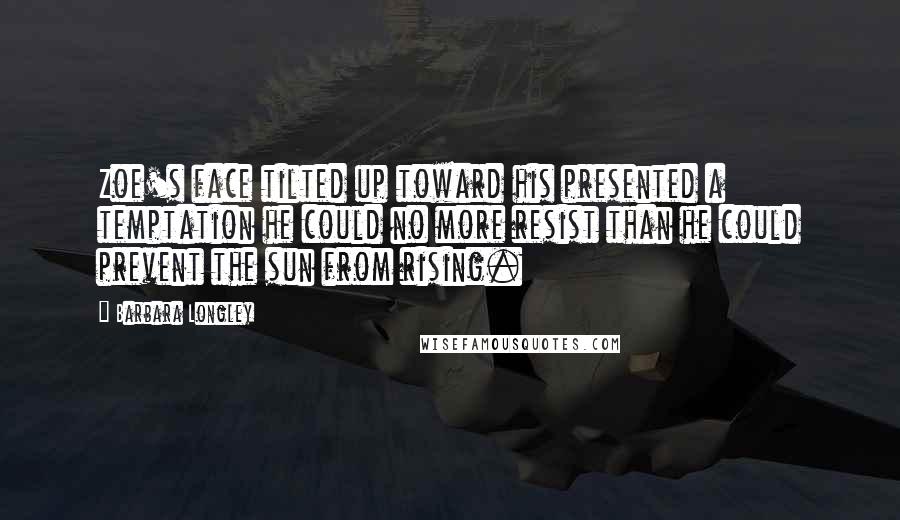 Barbara Longley Quotes: Zoe's face tilted up toward his presented a temptation he could no more resist than he could prevent the sun from rising.