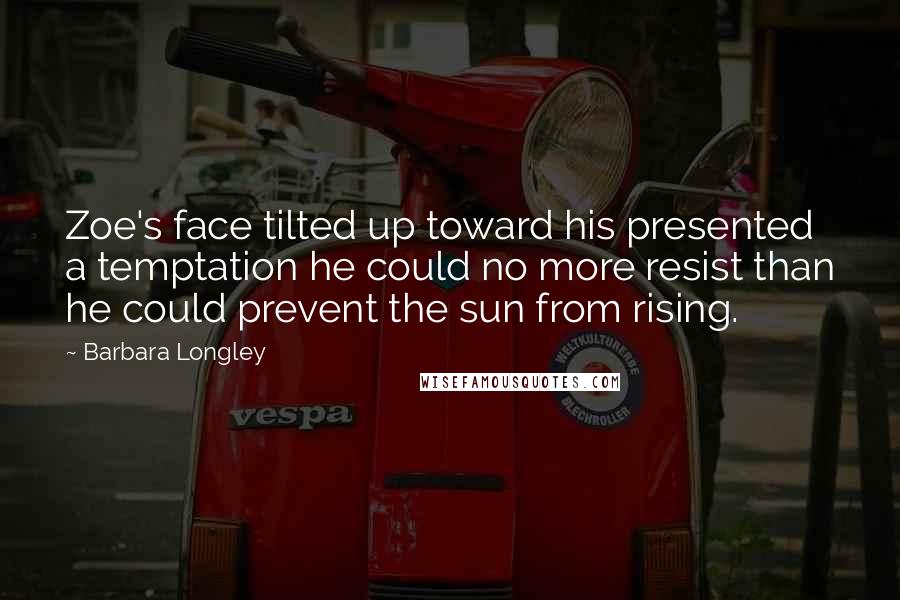 Barbara Longley Quotes: Zoe's face tilted up toward his presented a temptation he could no more resist than he could prevent the sun from rising.