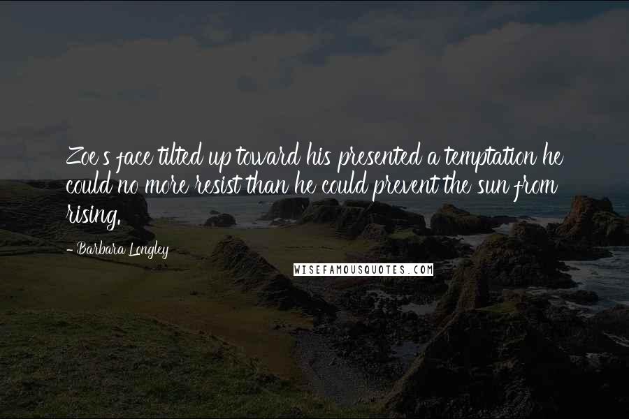 Barbara Longley Quotes: Zoe's face tilted up toward his presented a temptation he could no more resist than he could prevent the sun from rising.