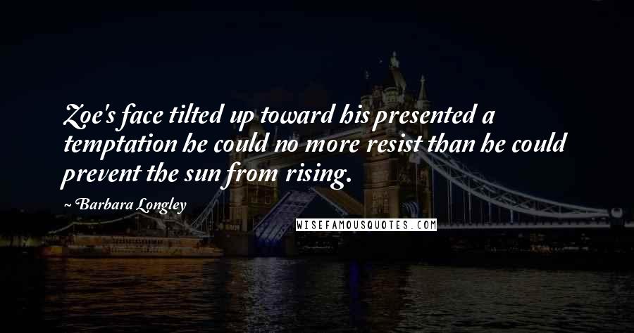 Barbara Longley Quotes: Zoe's face tilted up toward his presented a temptation he could no more resist than he could prevent the sun from rising.