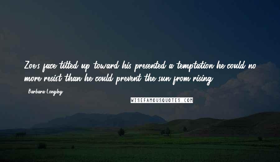 Barbara Longley Quotes: Zoe's face tilted up toward his presented a temptation he could no more resist than he could prevent the sun from rising.