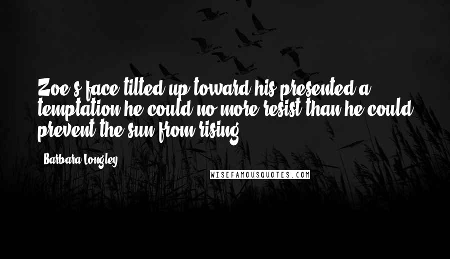 Barbara Longley Quotes: Zoe's face tilted up toward his presented a temptation he could no more resist than he could prevent the sun from rising.