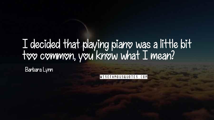 Barbara Lynn Quotes: I decided that playing piano was a little bit too common, you know what I mean?