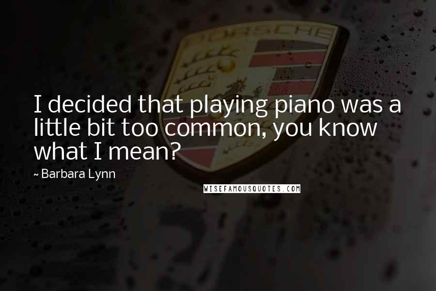 Barbara Lynn Quotes: I decided that playing piano was a little bit too common, you know what I mean?