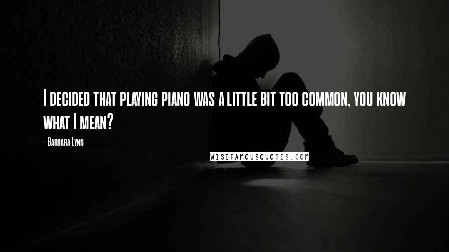 Barbara Lynn Quotes: I decided that playing piano was a little bit too common, you know what I mean?