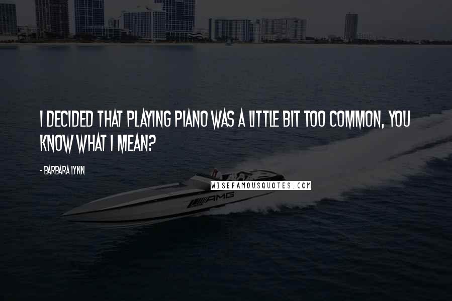 Barbara Lynn Quotes: I decided that playing piano was a little bit too common, you know what I mean?