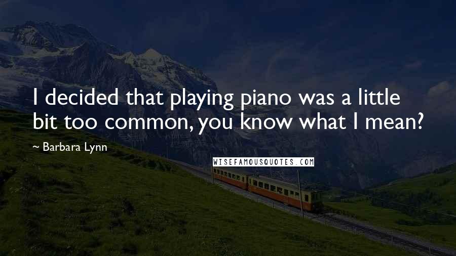 Barbara Lynn Quotes: I decided that playing piano was a little bit too common, you know what I mean?