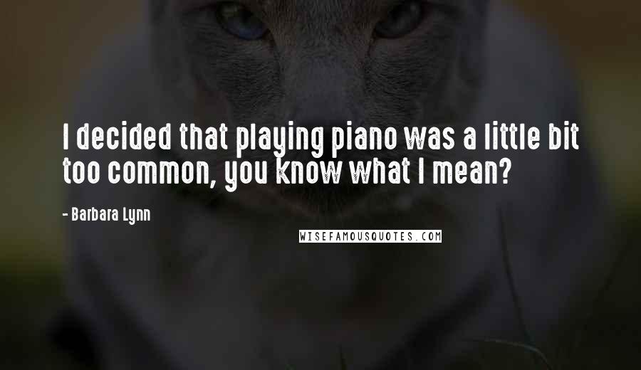 Barbara Lynn Quotes: I decided that playing piano was a little bit too common, you know what I mean?