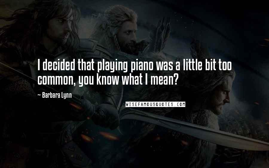 Barbara Lynn Quotes: I decided that playing piano was a little bit too common, you know what I mean?