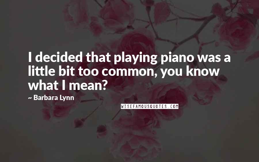 Barbara Lynn Quotes: I decided that playing piano was a little bit too common, you know what I mean?