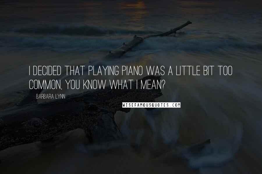 Barbara Lynn Quotes: I decided that playing piano was a little bit too common, you know what I mean?