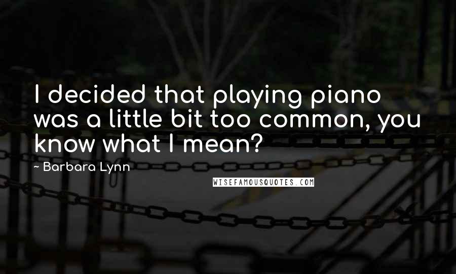 Barbara Lynn Quotes: I decided that playing piano was a little bit too common, you know what I mean?