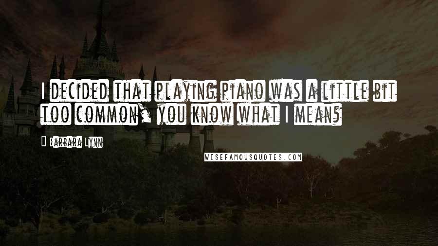 Barbara Lynn Quotes: I decided that playing piano was a little bit too common, you know what I mean?